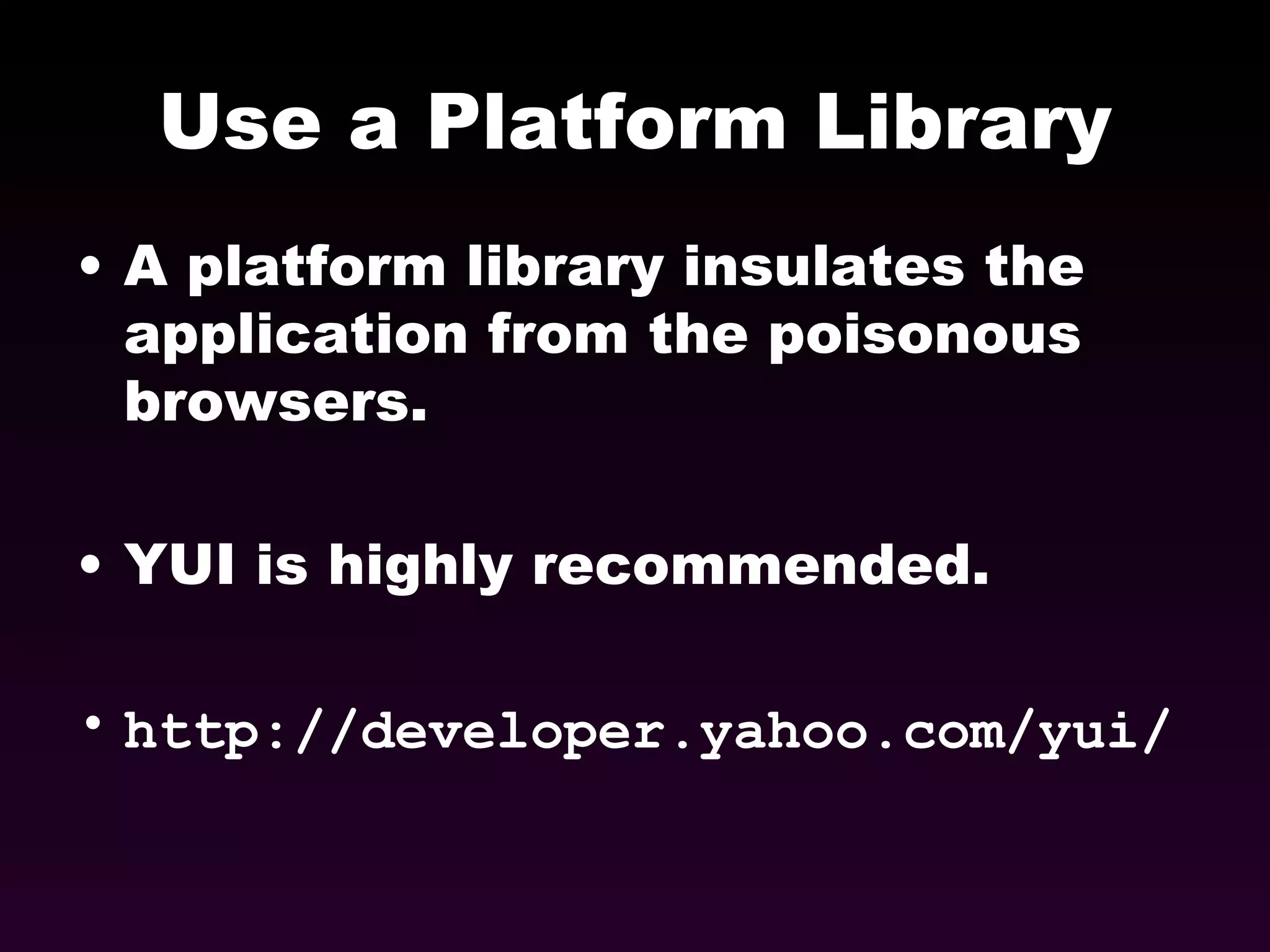 Use a Platform Library A platform library insulates the application from the poisonous browsers. YUI is highly recommended. http://developer.yahoo.com/yui/ 