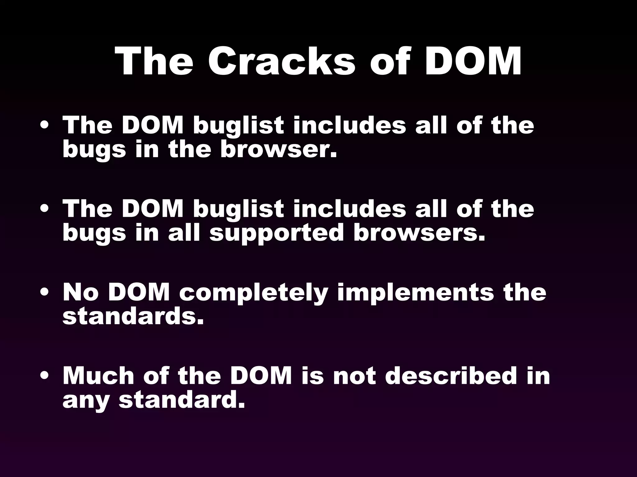 The Cracks of DOM The DOM buglist includes all of the bugs in the browser. The DOM buglist includes all of the bugs in all supported browsers. No DOM completely implements the standards. Much of the DOM is not described in any standard. 