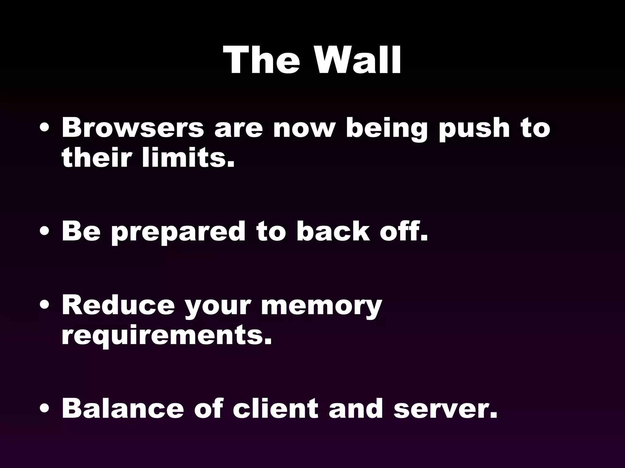 The Wall Browsers are now being push to their limits. Be prepared to back off. Reduce your memory requirements. Balance of client and server. 