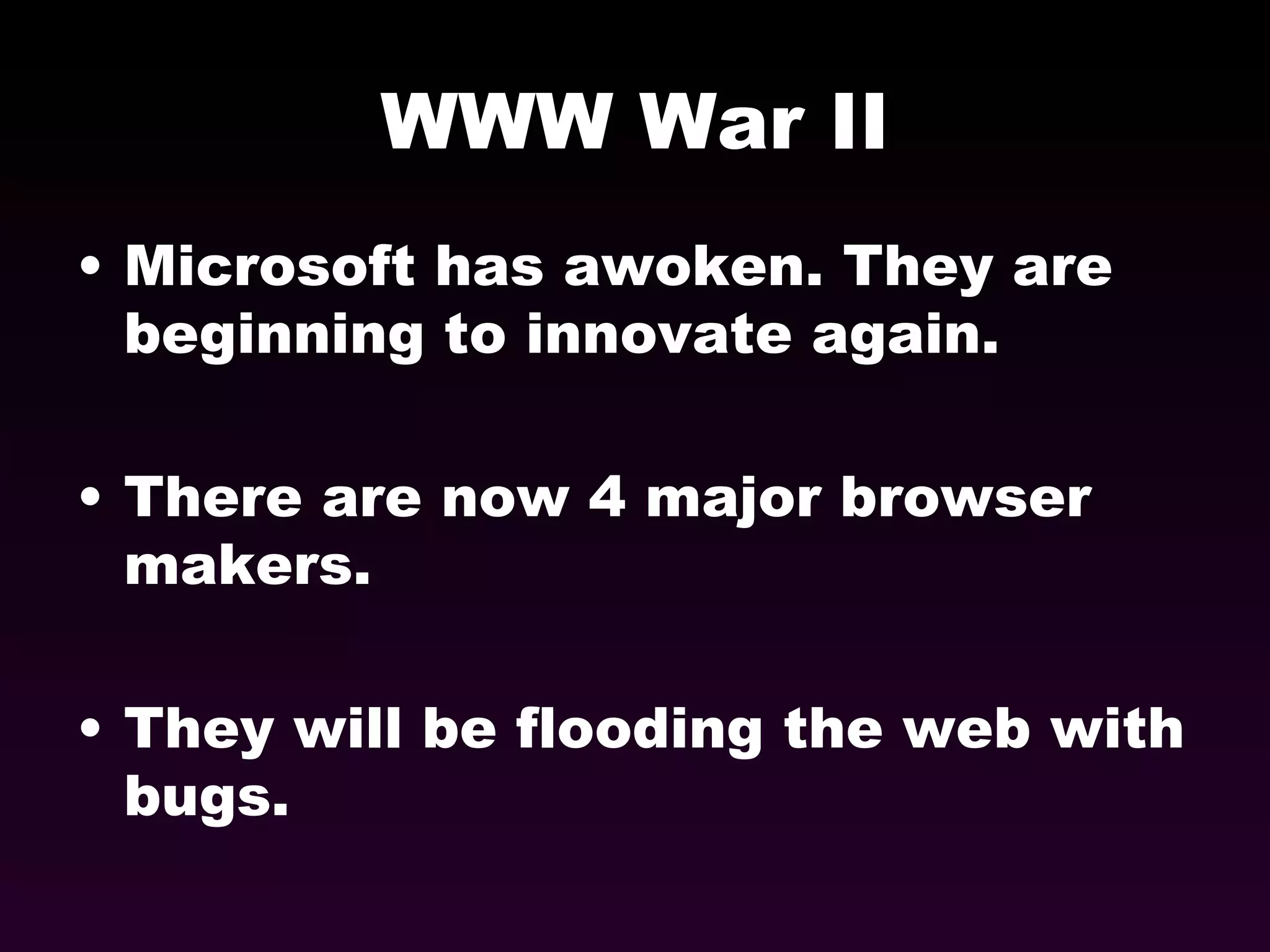 WWW War II Microsoft has awoken. They are beginning to innovate again. There are now 4 major browser makers. They will be flooding the web with bugs. 