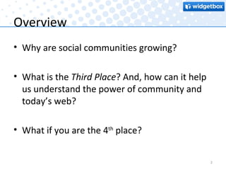 Overview Why are social communities growing? What is the  Third Place ? And, how can it help us understand the power of community and today’s web? What if you are the 4 th  place? 