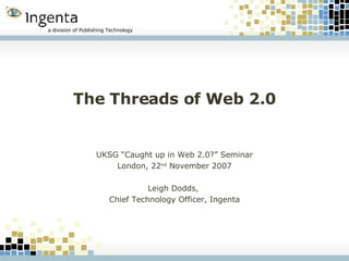 The Threads of Web 2.0 UKSG “Caught up in Web 2.0?” Seminar London, 22 nd  November 2007 Leigh Dodds,  Chief Technology Officer, Ingenta 