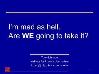I’m mad as hell.  Are  WE  going to take it? Tom Johnson Institute for Analytic Journalism t o m @ j t j o h n s o n . c o m 