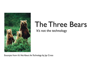 The Three Bears
                                    It’s not the technology




Excerpts from It’s Not About the Technology by Jay Cross
 