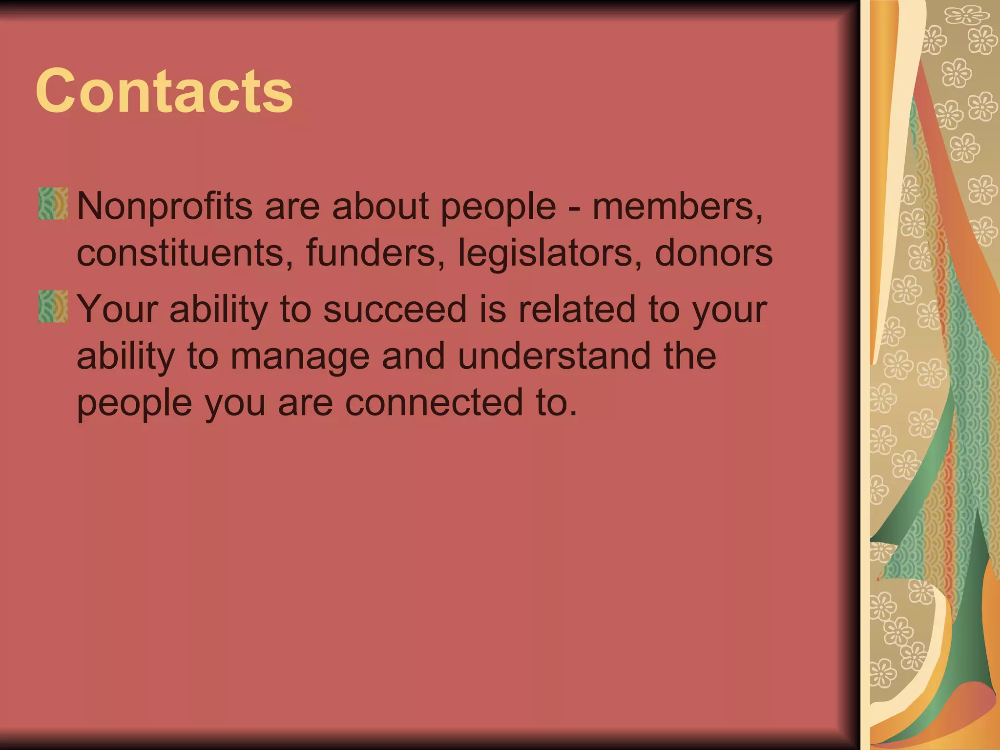 Contacts Nonprofits are about people - members, constituents, funders, legislators, donors Your ability to succeed is related to your ability to manage and understand the people you are connected to. 