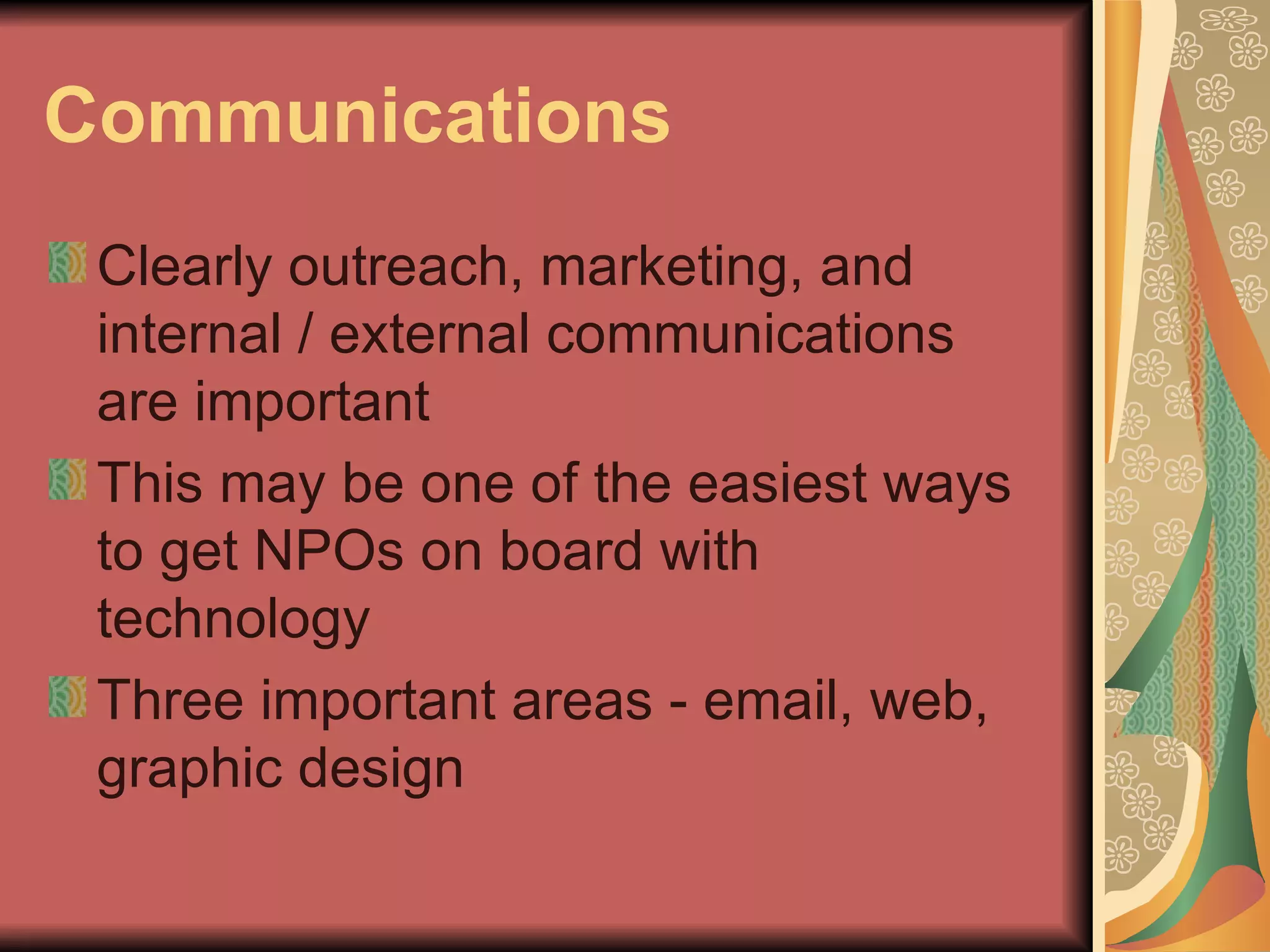Communications Clearly outreach, marketing, and internal / external communications are important This may be one of the easiest ways to get NPOs on board with technology Three important areas - email, web, graphic design 