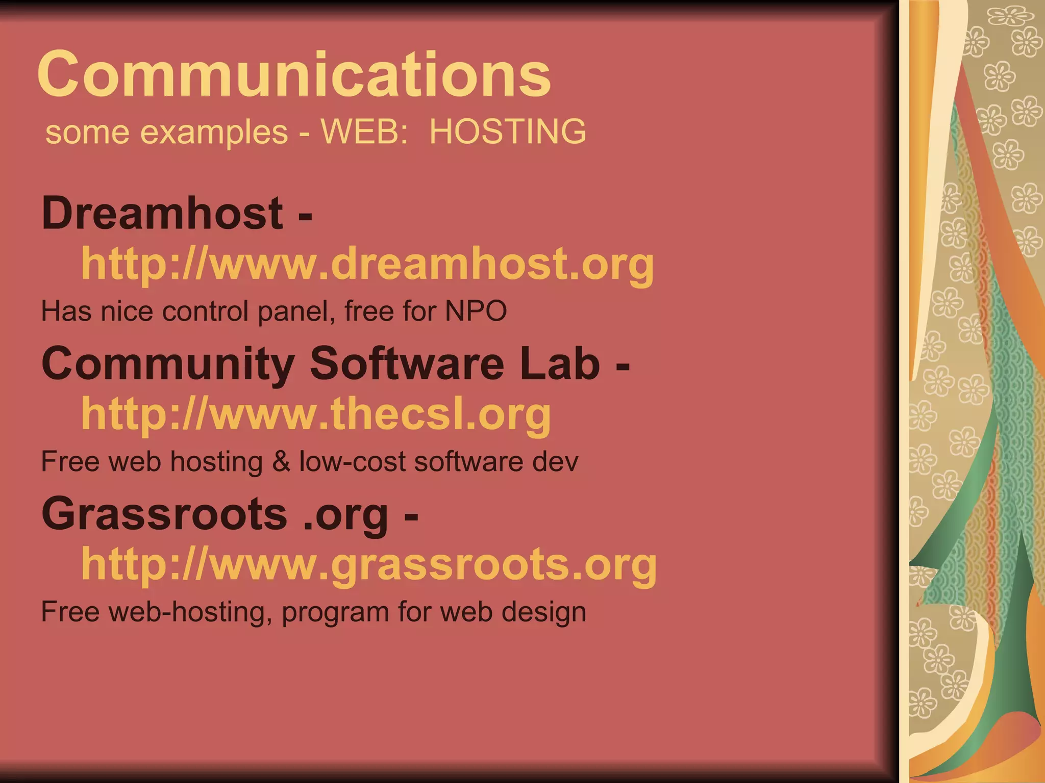Communications   some examples - WEB:  HOSTING Dreamhost -  http://www.dreamhost.org Has nice control panel, free for NPO Community Software Lab -  http://www.thecsl.org Free web hosting & low-cost software dev Grassroots .org -  http://www.grassroots.org   Free web-hosting, program for web design 