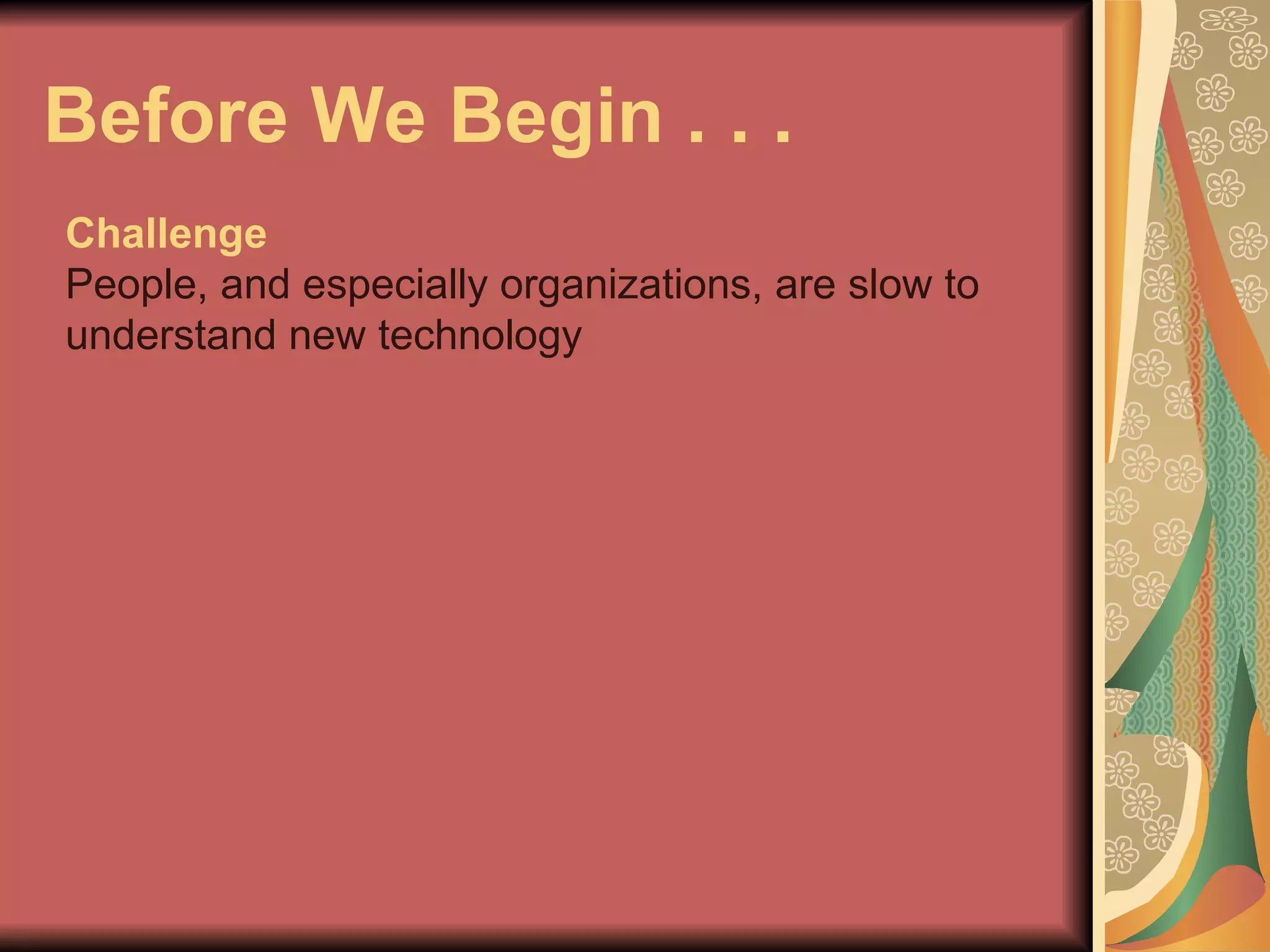 Before We Begin . . .  Challenge People, and especially organizations, are slow to understand new technology 