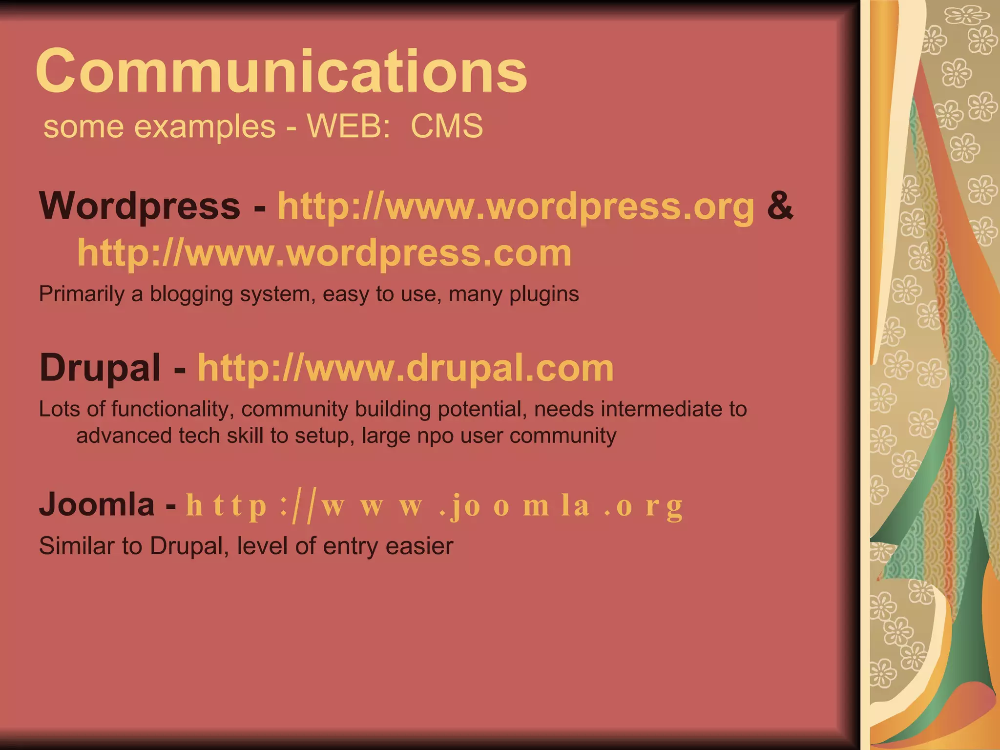 Communications   some examples - WEB:  CMS Wordpress -  http://www.wordpress.org  &  http://www.wordpress.com   Primarily a blogging system, easy to use, many plugins Drupal -  http://www.drupal.com   Lots of functionality, community building potential, needs intermediate to advanced tech skill to setup, large npo user community Joomla -  http://www.joomla.org   Similar to Drupal, level of entry easier 