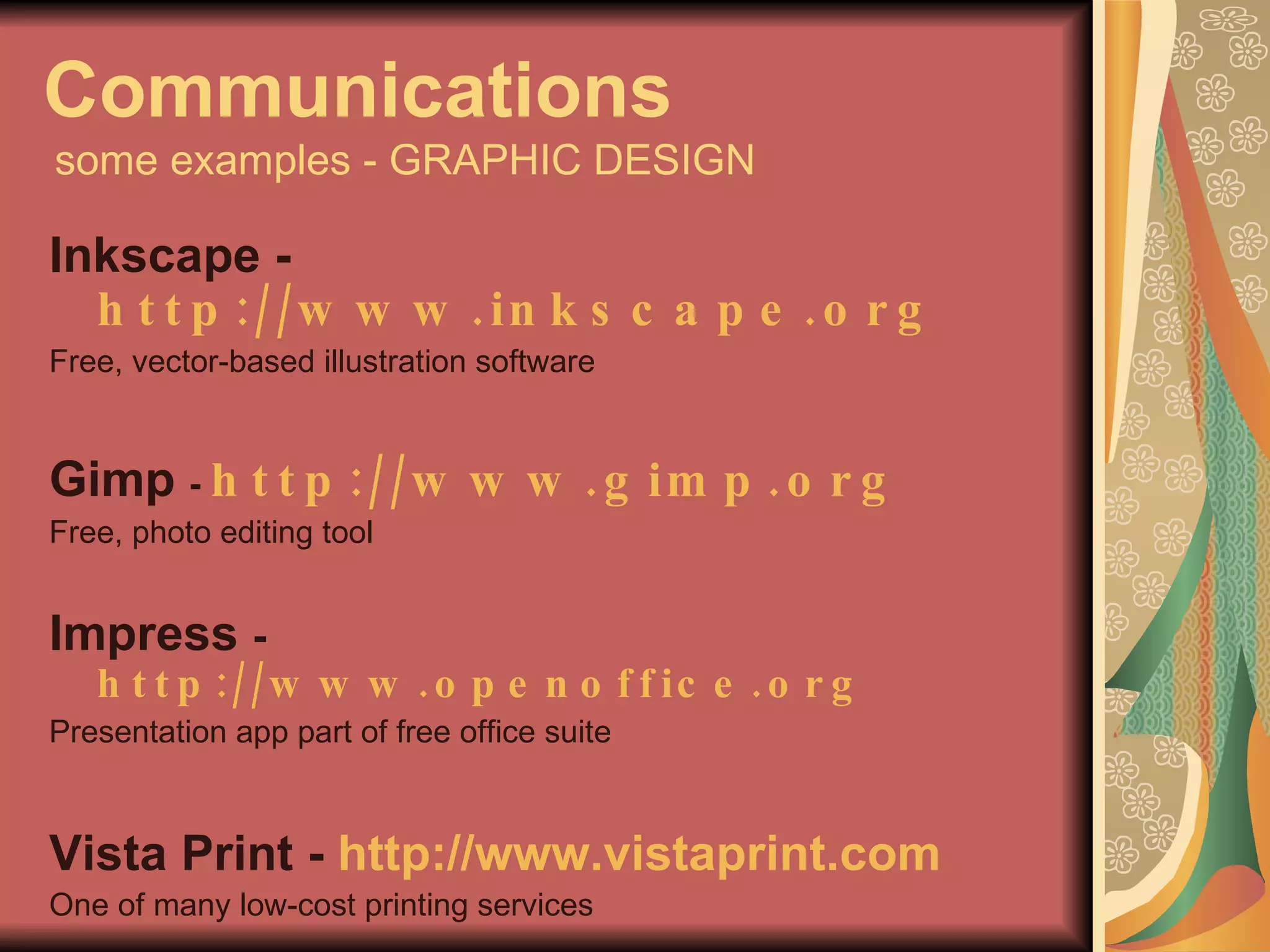 Communications   some examples - GRAPHIC DESIGN Inkscape -   http://www.inkscape.org   Free, vector-based illustration software Gimp  -  http://www.gimp.org   Free, photo editing tool Impress  -  http://www.openoffice.org Presentation app part of free office suite Vista Print -  http://www.vistaprint.com One of many low-cost printing services 