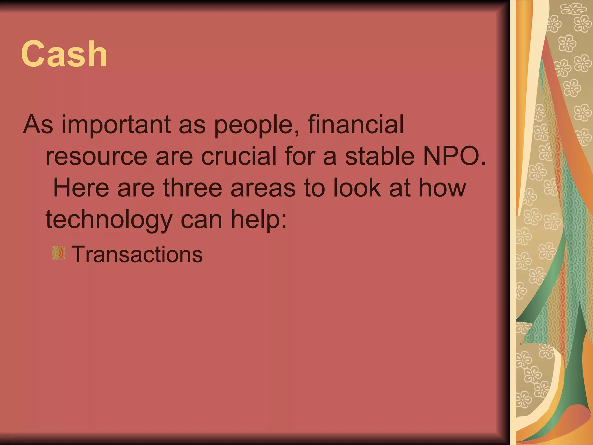 Cash As important as people, financial resource are crucial for a stable NPO.  Here are three areas to look at how technology can help: Transactions 