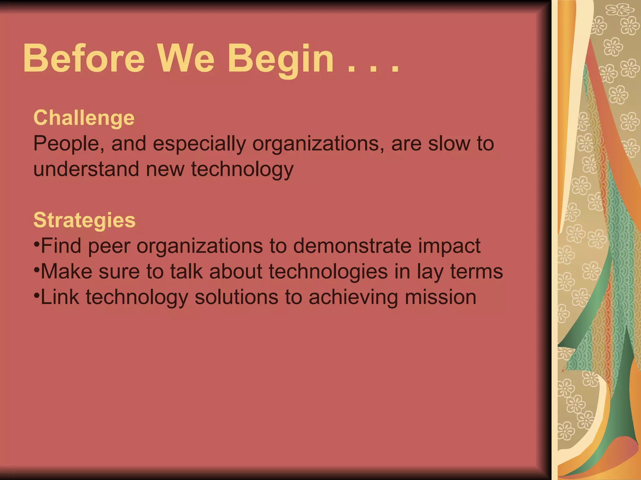 Before We Begin . . .  Challenge People, and especially organizations, are slow to understand new technology Strategies Find peer organizations to demonstrate impact Make sure to talk about technologies in lay terms Link technology solutions to achieving mission 