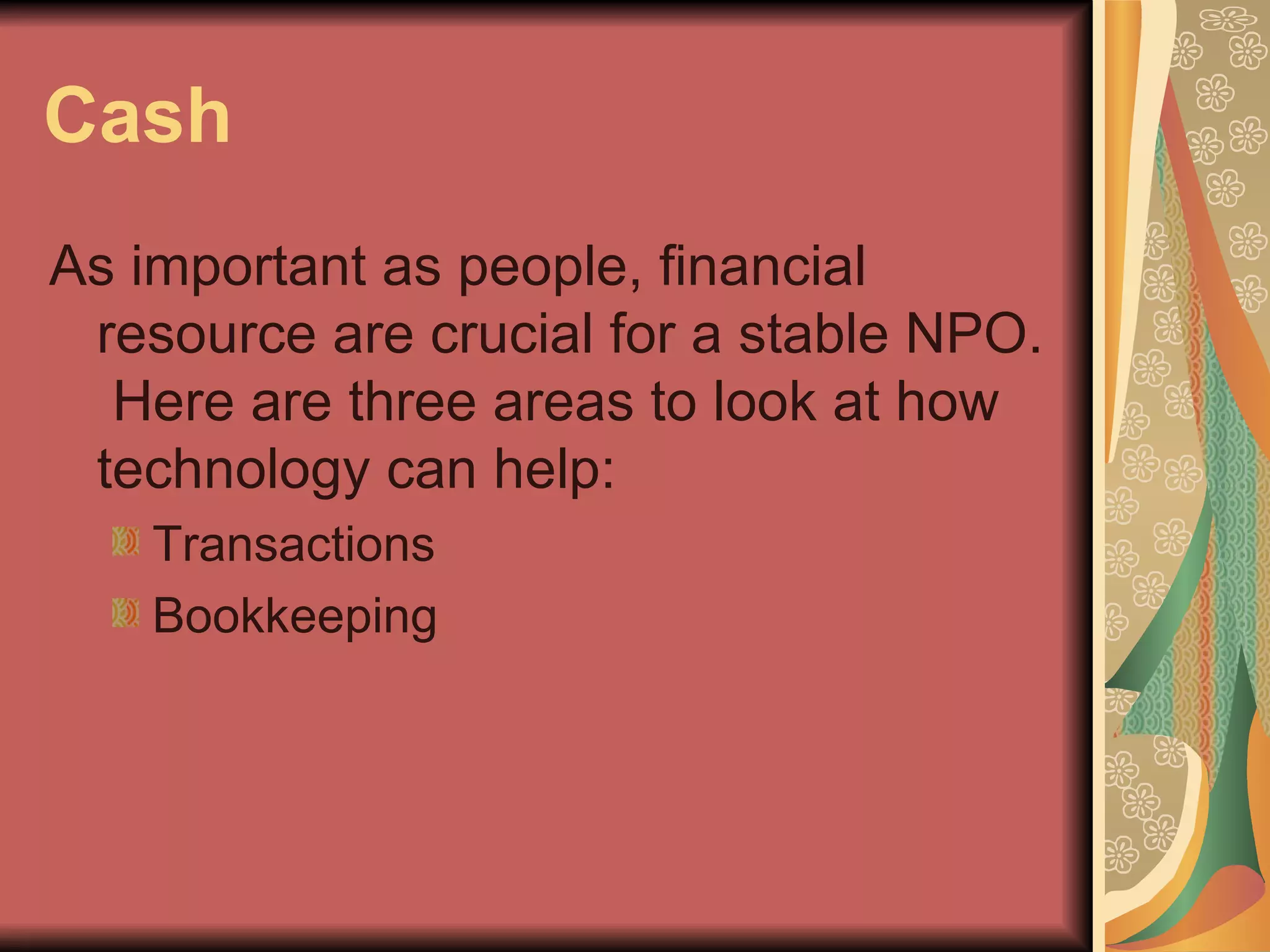 Cash As important as people, financial resource are crucial for a stable NPO.  Here are three areas to look at how technology can help: Transactions Bookkeeping 