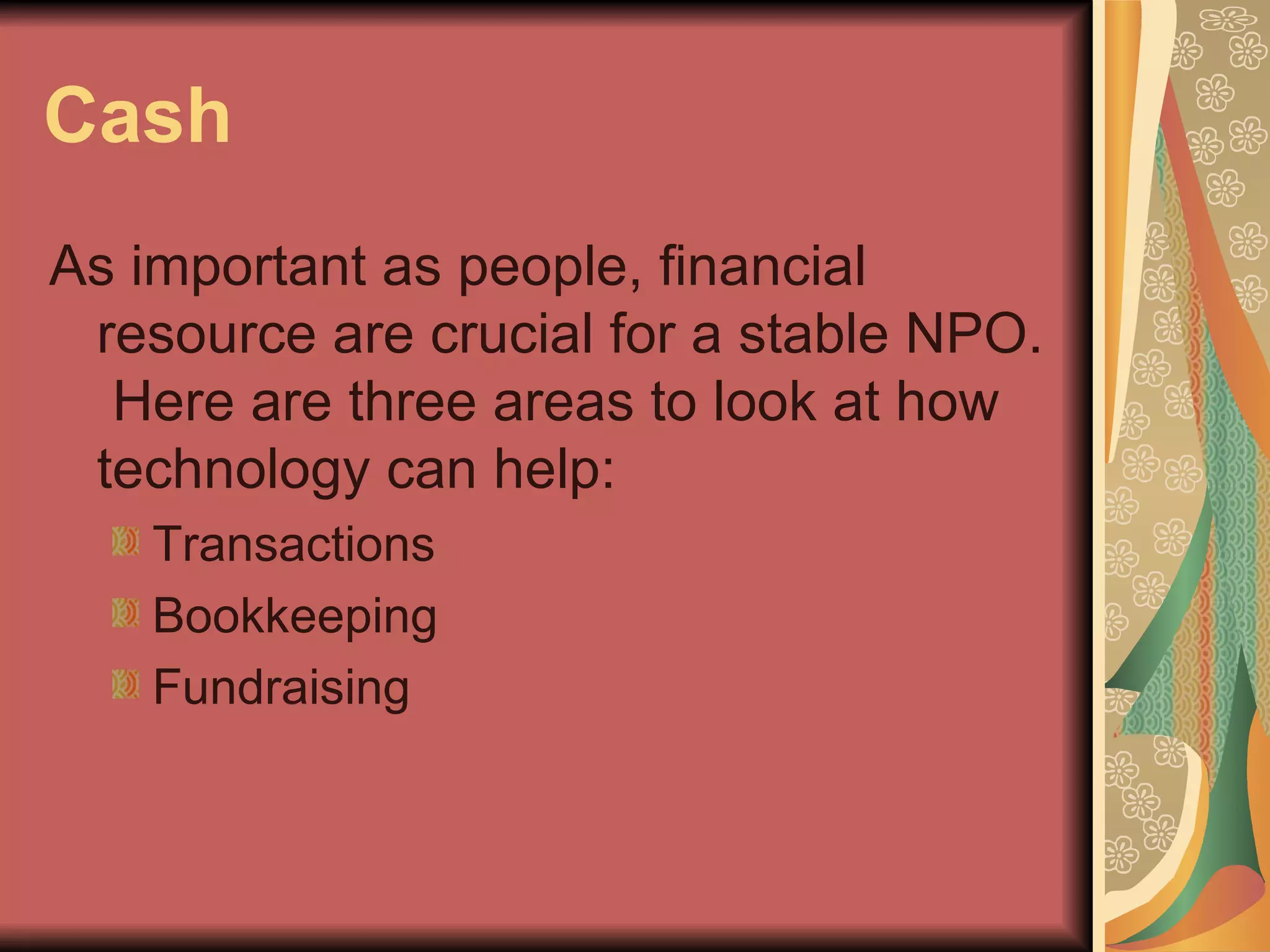 Cash As important as people, financial resource are crucial for a stable NPO.  Here are three areas to look at how technology can help: Transactions Bookkeeping Fundraising 