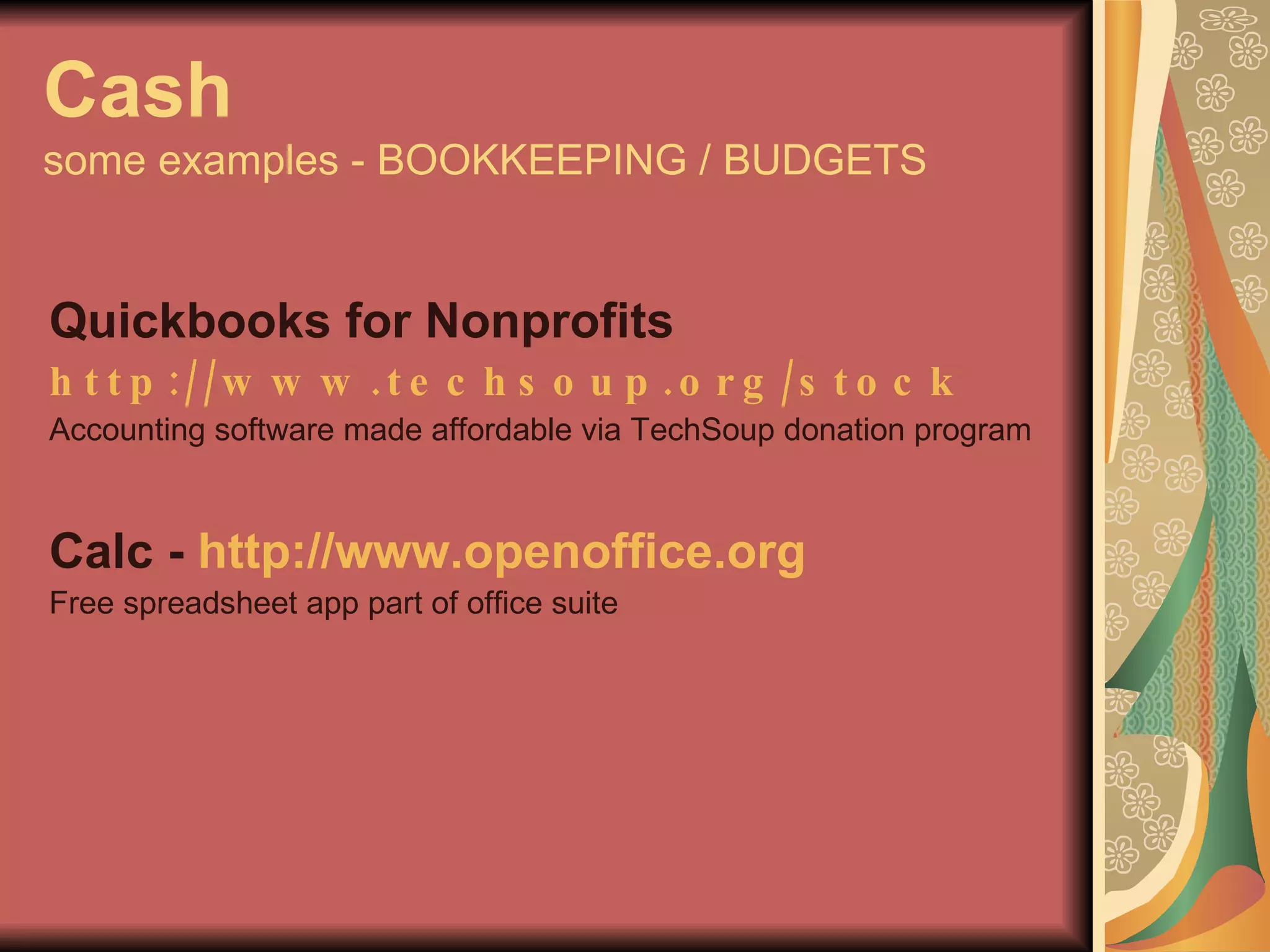 Cash some examples - BOOKKEEPING / BUDGETS Quickbooks for Nonprofits http://www.techsoup.org/stock   Accounting software made affordable via TechSoup donation program Calc -  http://www.openoffice.org Free spreadsheet app part of office suite 