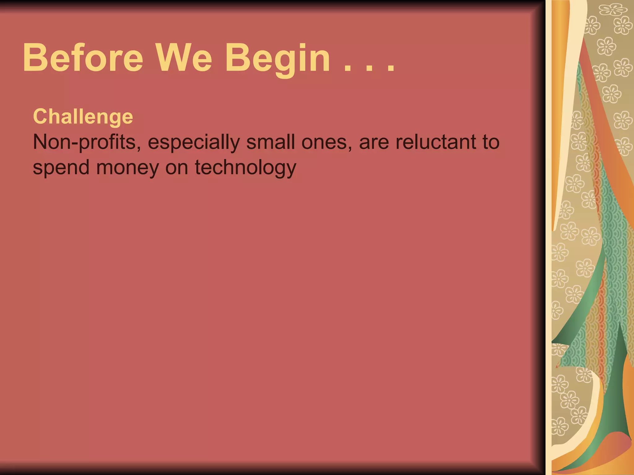 Before We Begin . . .  Challenge Non-profits, especially small ones, are reluctant to spend money on technology 