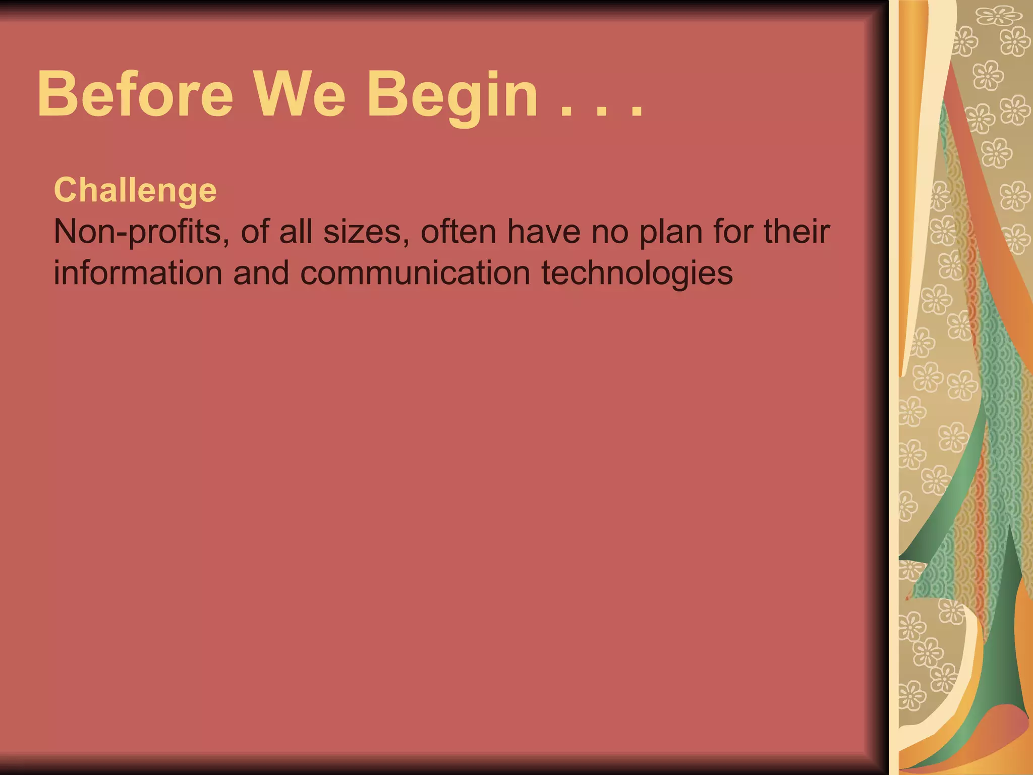 Before We Begin . . .  Challenge Non-profits, of all sizes, often have no plan for their information and communication technologies 
