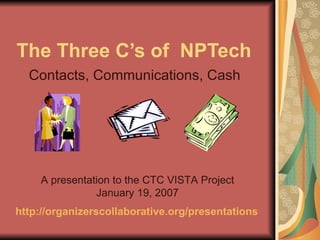 The Three C’s of  NPTech Contacts, Communications, Cash A presentation to the CTC VISTA Project January 19, 2007 http://organizerscollaborative.org/presentations   