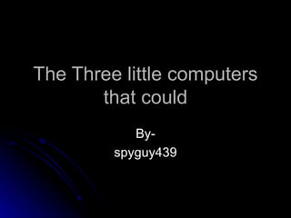 The Three little computers that could By- spyguy439 