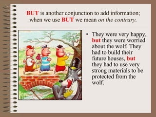 BUT  is another conjunction to add information; when we use  BUT  we mean  on the contrary. They were very happy,  but  they were worried about the wolf. They had to build their future houses,  but  they had to use very strong materials to be protected from the wolf. 