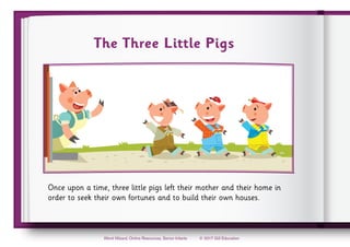 © 2017 Gill Education
Word Wizard, Online Resources, Senior Infants
The Three Little Pigs
Once upon a time, three little pigs left their mother and their home in
order to seek their own fortunes and to build their own houses.
 