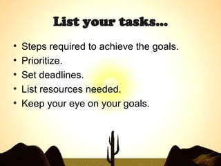 List your tasks… Steps required to achieve the goals. Prioritize. Set deadlines. List resources needed. Keep your eye on your goals. 