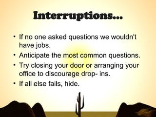 Interruptions… If no one asked questions we wouldn't have jobs.  Anticipate the most common questions. Try closing your door or arranging your office to discourage drop- ins. If all else fails, hide. 
