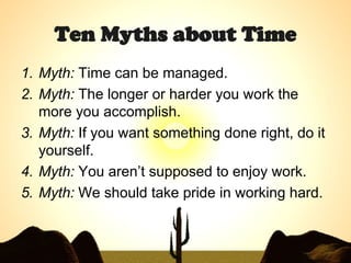 Ten Myths about Time <ul><li>Myth:  Time can be managed.  </li></ul><ul><li>Myth:  The longer or harder you work the more ...