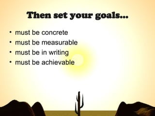 Then set your goals… must be concrete must be measurable must be in writing must be achievable 