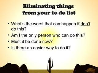 Eliminating things  from your to do list What’s the worst that can happen if  don’t  do this?  Am I the only person who can do this?  Must it be done now?  Is there an easier way to do it?  