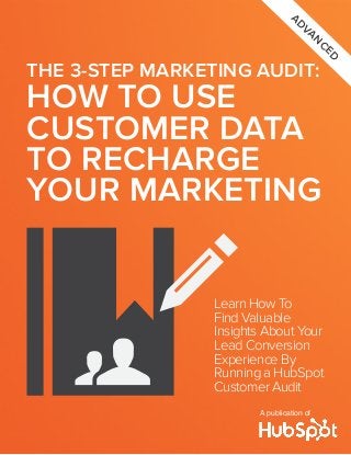 adv
anced

THE 3-STEP MARKETING AUDIT:

HOW TO USE
CUSTOMER DATA
TO RECHARGE
YOUR MARKETING
Learn How To
Find Valuable
Insights About Your
Lead Conversion
Experience By
Running a HubSpot
Customer Audit
A publication of

 