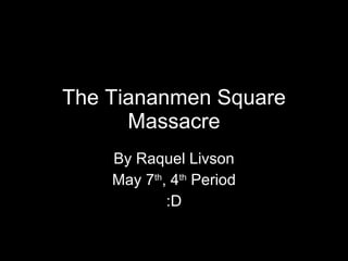The Tiananmen Square Massacre By Raquel Livson May 7 th , 4 th  Period :D 