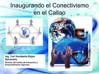 Inaugurando el Conectivismo
             en el Callao




Ing. Yuri Humberto Rojas
Seminario
Director del Centro de Innovación y
Emprendimiento Tigeriano
 