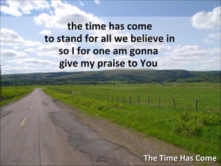 The Time Has Come the time has come to stand for all we believe in so I for one am gonna  give my praise to You   