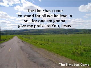 The Time Has Come the time has come to stand for all we believe in so I for one am gonna  give my praise to You, Jesus   