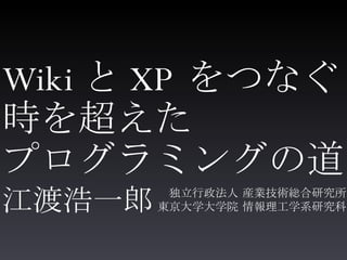 Wiki と XP をつなぐ 時を超えた プログラミングの道 ,[object Object],[object Object],江渡浩一郎 