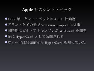 Apple 社のケント・ベック <ul><li>1987 年，ケント・ベックは Apple 社勤務 </li></ul><ul><li>アラン・ケイの元で Vivarium project に従事 </li></ul><ul><li>同時期にビ...