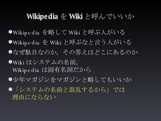 Wikipedia を Wiki と呼んでいいか <ul><li>Wikipedia を略して Wiki と呼ぶ人がいる </li></ul><ul><li>Wikipedia を Wiki と呼ぶなと言う人がいる </li></ul><ul>...
