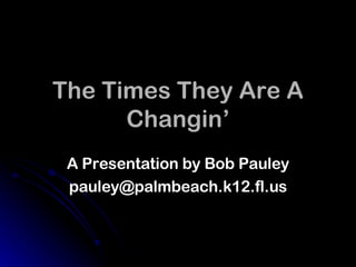 The Times They Are A Changin’ A Presentation by Bob Pauley [email_address] 