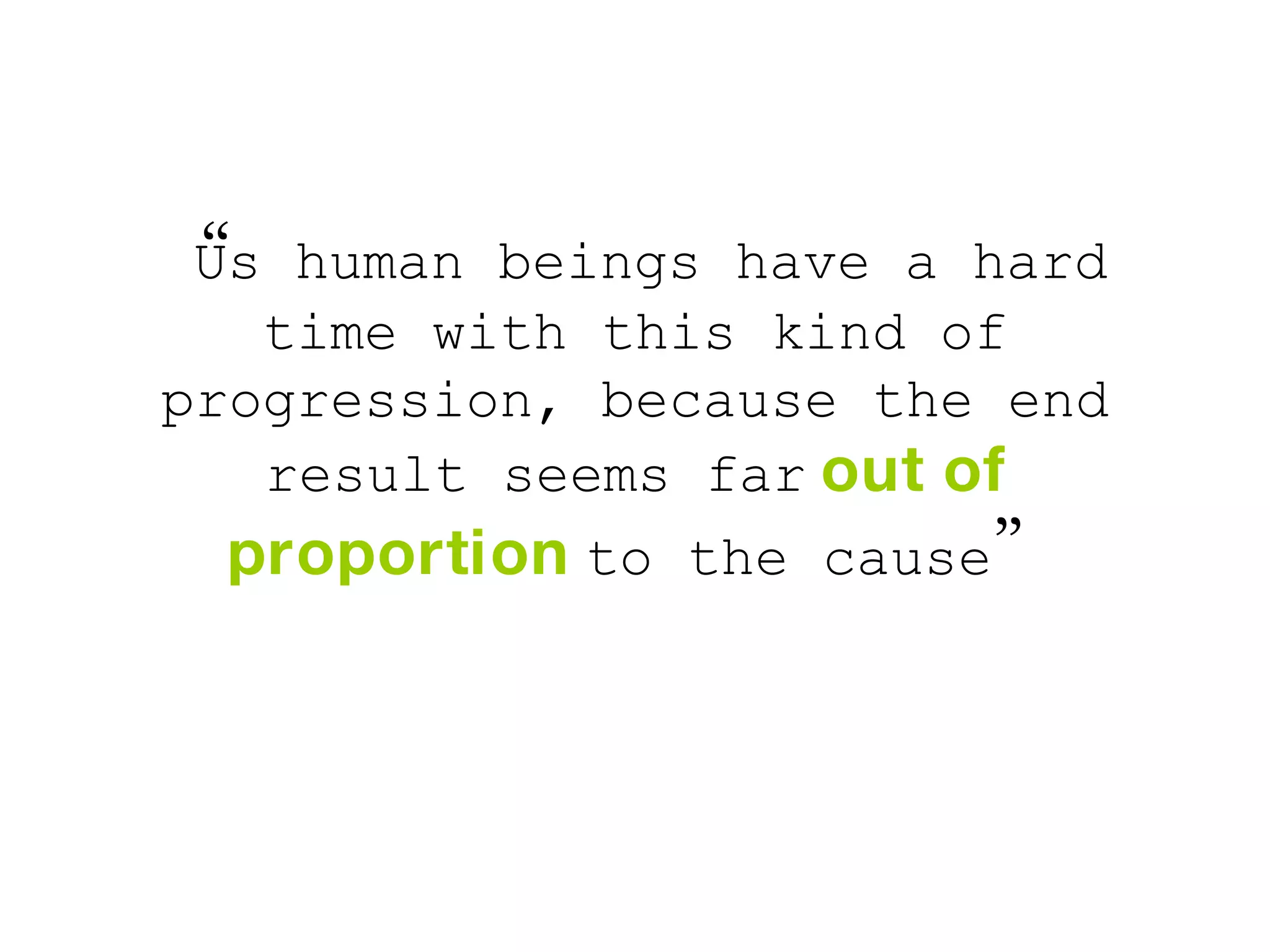 “ Us human beings have a hard time with this kind of progression, because the end result seems far   out of proportion   to the cause ”   