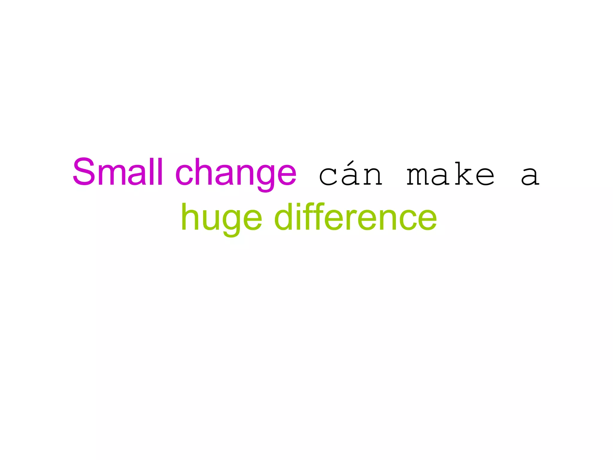 Small change  cán make a  huge difference 