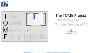 The TOME Project
A Lexicographic
Perspective on IAM
By
David Doret
March 2021
Open Measure by David Doret et al. is licensed under a Creative Commons Attribution 4.0 International License.
T
O
M
E
easure
he
pen
ncyclopedia
 