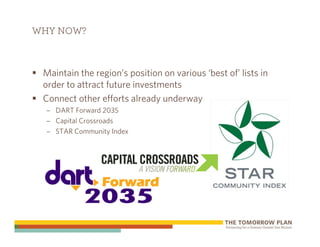 WHY NOW?



 Maintain the region’s position on various ‘best of’ lists in
 order to attract future investments
 Connect other efforts already underway
  – DART Forward 2035
  – Capital Crossroads
  – STAR Community Index
 