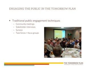 ENGAGING THE PUBLIC IN THE TOMORROW PLAN



 Traditional public engagement techniques
  –   Community meetings
  –   Stakeholder interviews
  –   Surveys
  –   Task forces + focus groups
 