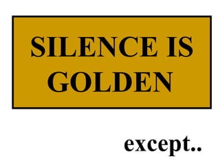 SILENCE IS GOLDEN   except.. 
