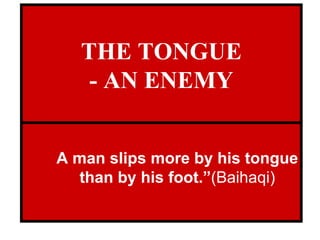 THE TONGUE - AN ENEMY A man slips more by his tongue than by his foot.” (Baihaqi) 