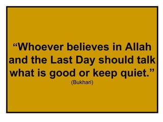 “Whoever believes in Allah
and the Last Day should talk
what is good or keep quiet.”
(Bukhari)
 