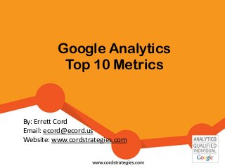Google Analytics
Top 10 Metrics
By: Errett Cord
Email: ecord@ecord.us
Website: www.cordstrategies.com
 