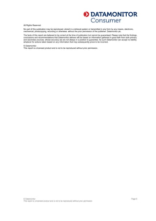 © Datamonitor
This report is a licensed product and is not to be reproduced without prior permission
Page 6
All Rights Reserved
No part of this publication may be reproduced, stored in a retrieval system or transmitted in any form by any means, electronic,
mechanical, photocopying, recording or otherwise, without the prior permission of the publisher, Datamonitor plc.
The facts of this report are believed to be correct at the time of publication but cannot be guaranteed. Please note that the findings,
conclusions and recommendations that Datamonitor delivers will be based on information gathered in good faith from both primary
and secondary sources, whose accuracy we are not always in a position to guarantee. As such Datamonitor can accept no liability
whatever for actions taken based on any information that may subsequently prove to be incorrect.
© Datamonitor
This report is a licensed product and is not to be reproduced without prior permission.
 