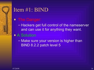 Item #1: BIND <ul><li>The Danger:   </li></ul><ul><ul><li>Hackers get full control of the nameserver and can use it for an...